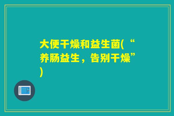 大便干燥和益生菌(“养肠益生，告别干燥”)