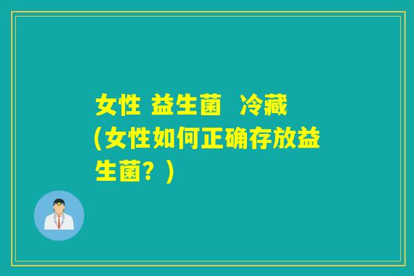 女性 益生菌 冷藏(女性如何正确存放益生菌?) 女性 益生菌 冷藏(女性如何正确存放益生菌?)