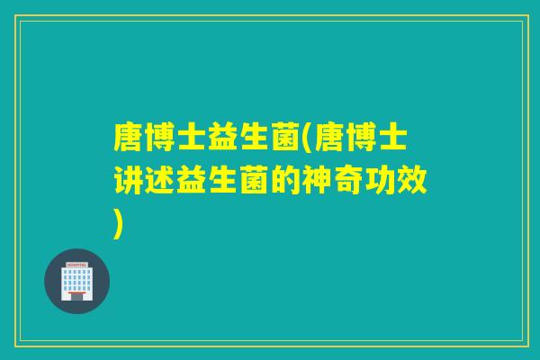 唐博士益生菌(唐博士讲述益生菌的神奇功效)