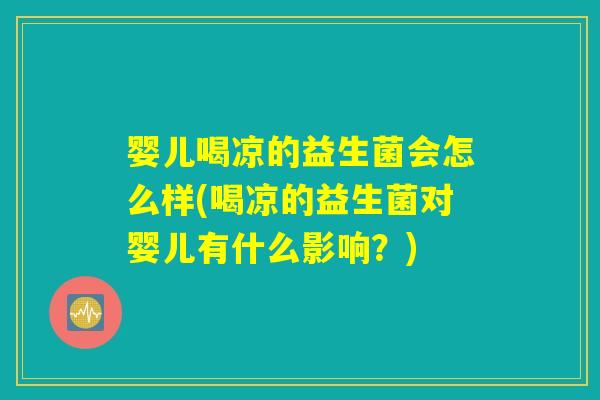 婴儿喝凉的益生菌会怎么样(喝凉的益生菌对婴儿有什么影响？)