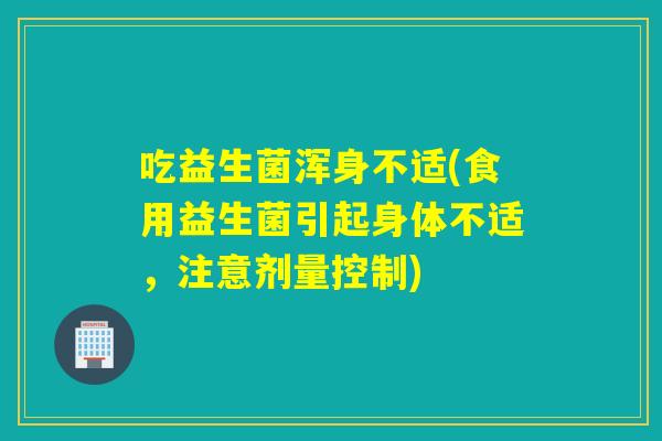 吃益生菌浑身不适(食用益生菌引起身体不适，注意剂量控制)