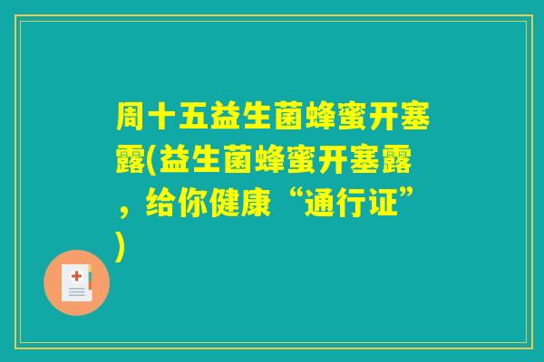 周十五益生菌蜂蜜开塞露(益生菌蜂蜜开塞露，给你健康“通行证”)