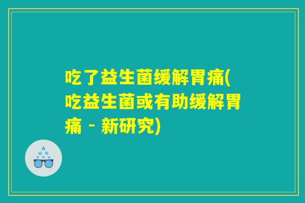 吃了益生菌缓解胃痛(吃益生菌或有助缓解胃痛 - 新研究)