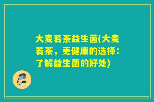 大麦若茶益生菌(大麦若茶，更健康的选择：了解益生菌的好处)