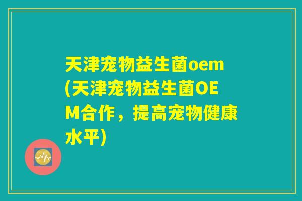 天津宠物益生菌oem(天津宠物益生菌OEM合作，提高宠物健康水平)