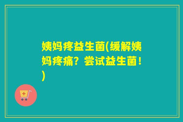 姨妈疼益生菌(缓解姨妈疼痛？尝试益生菌！)