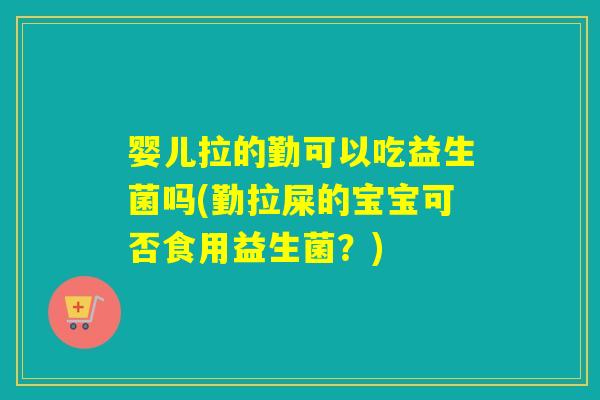 婴儿拉的勤可以吃益生菌吗(勤拉屎的宝宝可否食用益生菌？)