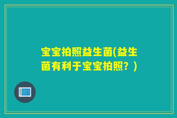 宝宝拍照益生菌(益生菌有利于宝宝拍照？)