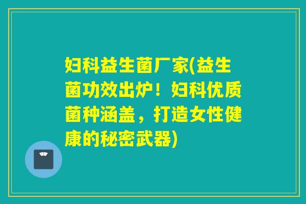 妇科益生菌厂家(益生菌功效出炉！妇科优质菌种涵盖，打造女性健康的秘密武器)