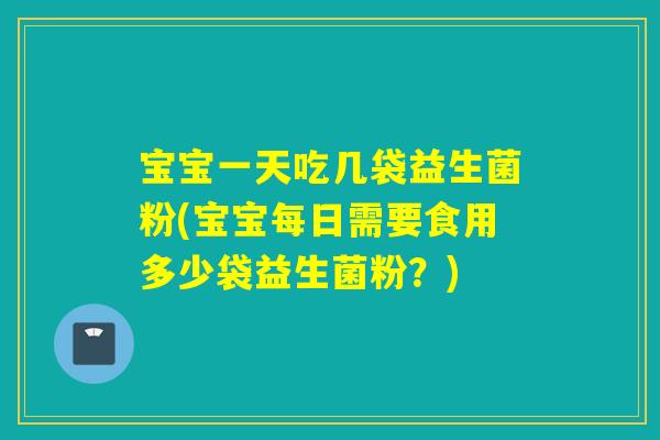 宝宝一天吃几袋益生菌粉(宝宝每日需要食用多少袋益生菌粉？)