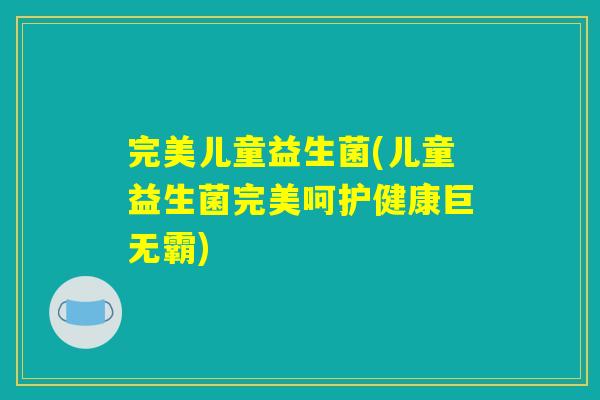 完美儿童益生菌(儿童益生菌完美呵护健康巨无霸)