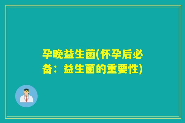 孕晚益生菌(怀孕后必备：益生菌的重要性)