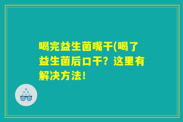喝完益生菌嘴干(喝了益生菌后口干？这里有解决方法！