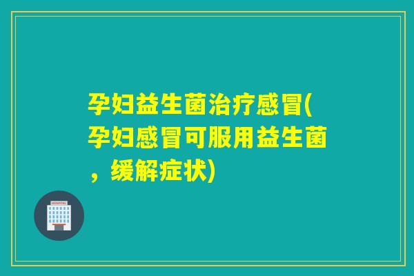 孕妇益生菌(孕妇可服用益生菌,缓解症状) 孕妇益生菌(孕妇可服用益生菌,缓解症状)