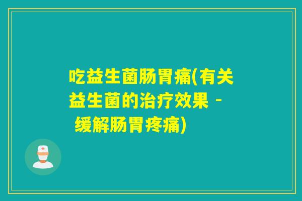 吃益生菌肠胃痛(有关益生菌的效果 - 缓解肠胃) 吃益生菌肠胃痛(有关益生菌的效果 - 缓解肠胃)