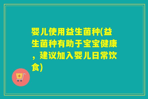 婴儿使用益生菌种(益生菌种有助于宝宝健康，建议加入婴儿日常饮食)