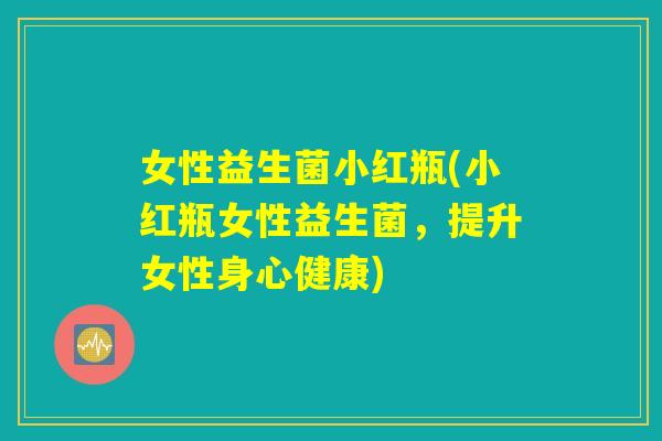 女性益生菌小红瓶(小红瓶女性益生菌，提升女性身心健康)