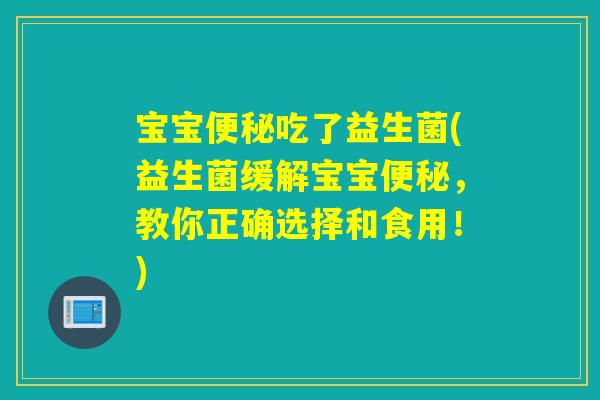 宝宝便秘吃了益生菌(益生菌缓解宝宝便秘，教你正确选择和食用！)