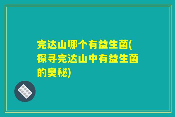 完达山哪个有益生菌(探寻完达山中有益生菌的奥秘)