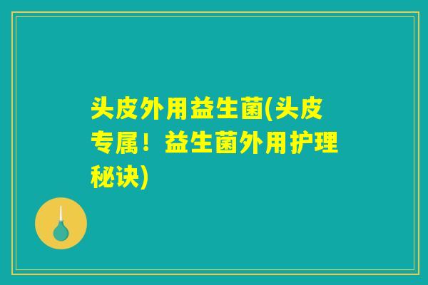 头皮外用益生菌(头皮专属！益生菌外用护理秘诀)