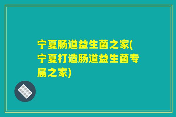 宁夏肠道益生菌之家(宁夏打造肠道益生菌专属之家)
