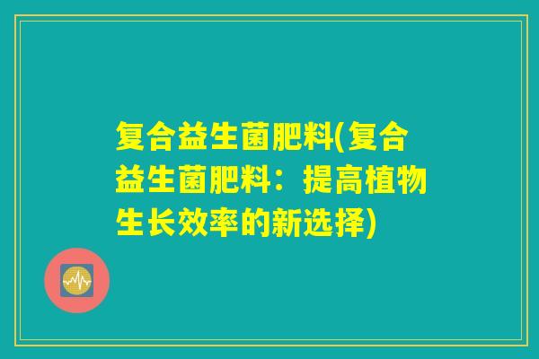 复合益生菌肥料(复合益生菌肥料：提高植物生长效率的新选择)