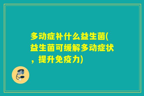 多动症补什么益生菌(益生菌可缓解多动症状，提升免疫力)
