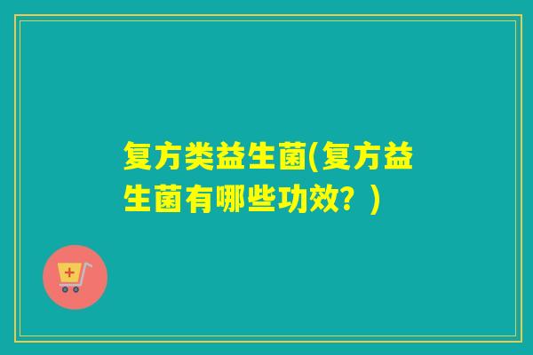 复方类益生菌(复方益生菌有哪些功效？)