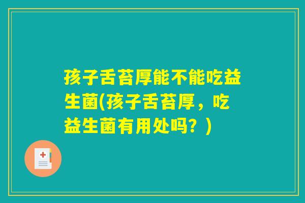 孩子舌苔厚能不能吃益生菌(孩子舌苔厚，吃益生菌有用处吗？)