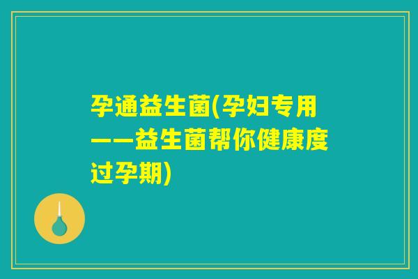 孕通益生菌(孕妇专用——益生菌帮你健康度过孕期)