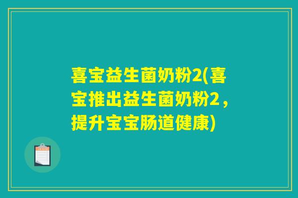 喜宝益生菌奶粉2(喜宝推出益生菌奶粉2，提升宝宝肠道健康)