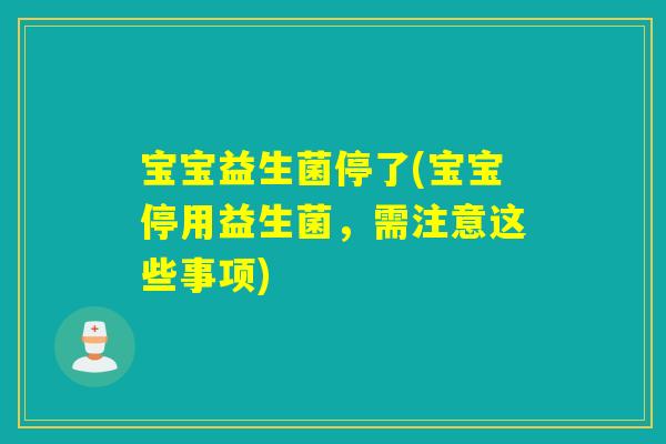 宝宝益生菌停了(宝宝停用益生菌,需注意这些事项) 宝宝益生菌停了(宝宝停用益生菌,需注意这些事项)