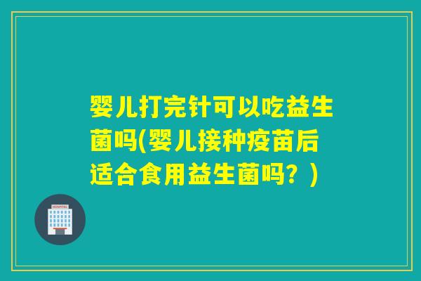 婴儿打完针可以吃益生菌吗(婴儿接种疫苗后适合食用益生菌吗?) 婴儿打完针可以吃益生菌吗(婴儿接种疫苗后适合食用益生菌吗?)
