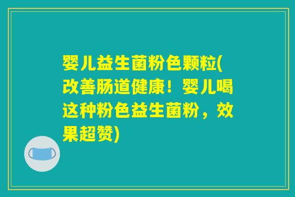 婴儿益生菌粉色颗粒(改善肠道健康!婴儿喝这种粉色益生菌粉,效果超赞) 婴儿益生菌粉色颗粒(改善肠道健康!婴儿喝这种粉色益生菌粉,效果超赞)