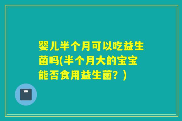 婴儿半个月可以吃益生菌吗(半个月大的宝宝能否食用益生菌？)