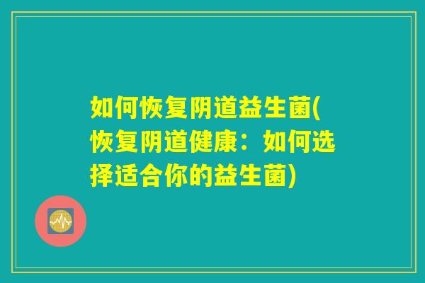 如何恢复阴道益生菌(恢复阴道健康：如何选择适合你的益生菌)
