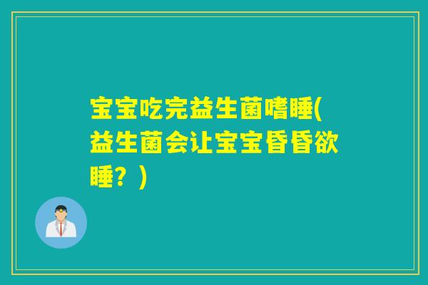 宝宝吃完益生菌嗜睡(益生菌会让宝宝昏昏欲睡？)
