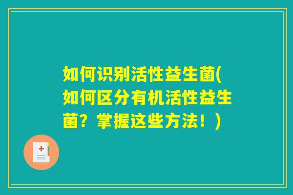 如何识别活性益生菌(如何区分有机活性益生菌？掌握这些方法！)
