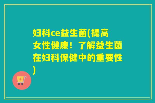 妇科ce益生菌(提高女性健康！了解益生菌在妇科保健中的重要性)