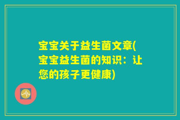宝宝关于益生菌文章(宝宝益生菌的知识:让您的孩子更健康) 宝宝关于益生菌文章(宝宝益生菌的知识:让您的孩子更健康)