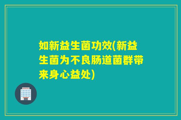 如新益生菌功效(新益生菌为不良肠道菌群带来身心益处) 如新益生菌功效(新益生菌为不良肠道菌群带来身心益处)