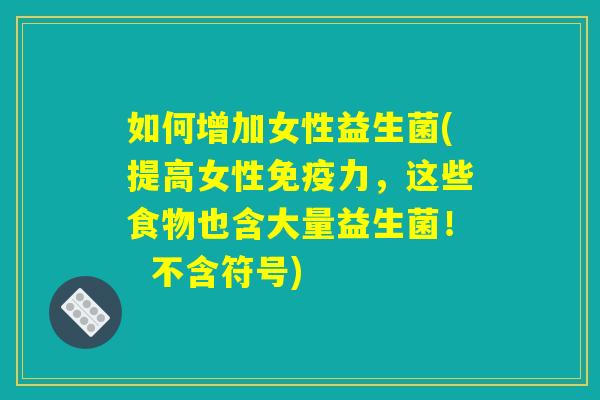 如何增加女性益生菌(提高女性力,这些食物也含大量益生菌! 不含符号) 如何增加女性益生菌(提高女性力,这些食物也含大量益生菌! 不含符号)