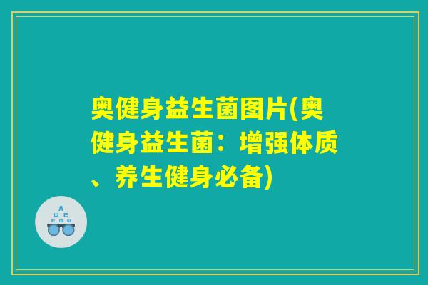 奥健身益生菌图片(奥健身益生菌：增强体质、养生健身必备)