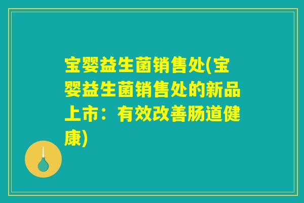 宝婴益生菌销售处(宝婴益生菌销售处的新品上市：有效改善肠道健康)
