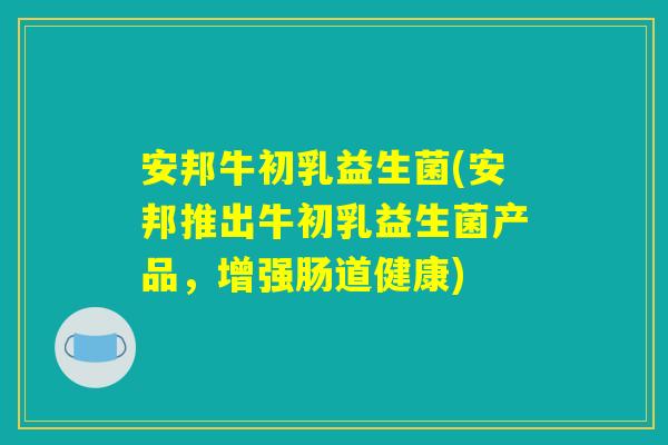 安邦牛初乳益生菌(安邦推出牛初乳益生菌产品，增强肠道健康)