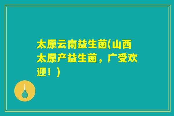 太原云南益生菌(山西太原产益生菌，广受欢迎！)