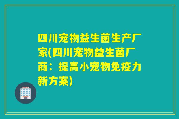 四川宠物益生菌生产厂家(四川宠物益生菌厂商：提高小宠物免疫力新方案)