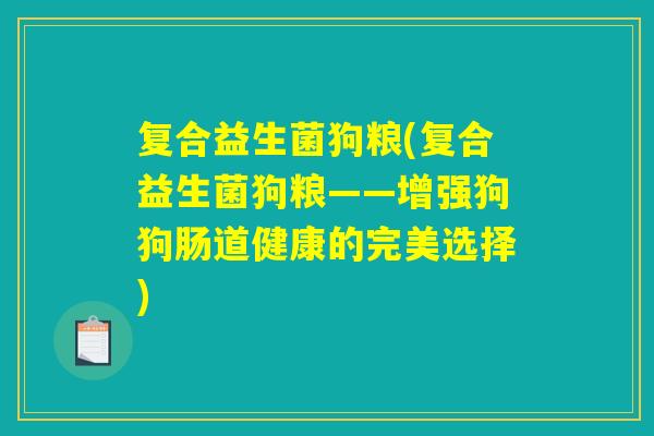 复合益生菌狗粮(复合益生菌狗粮——增强狗狗肠道健康的完美选择) 复合益生菌狗粮(复合益生菌狗粮——增强狗狗肠道健康的完美选择)
