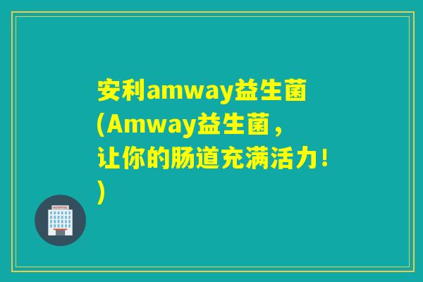 安利amway益生菌(Amway益生菌，让你的肠道充满活力！)