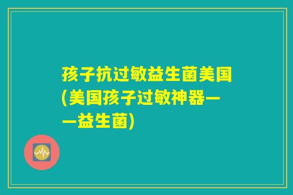 孩子抗过敏益生菌美国(美国孩子过敏神器——益生菌)